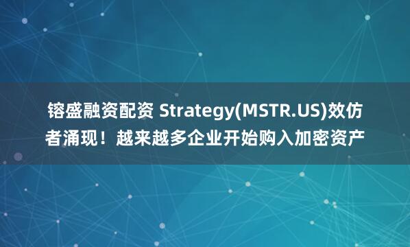 镕盛融资配资 Strategy(MSTR.US)效仿者涌现！越来越多企业开始购入加密资产