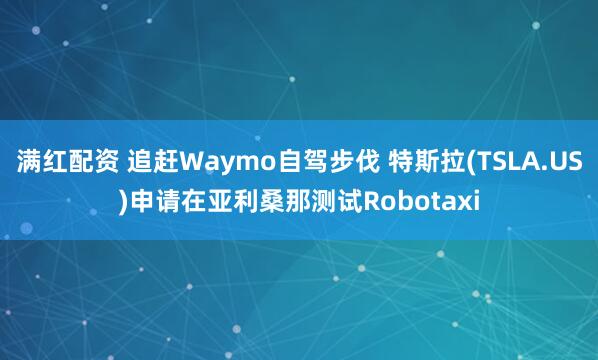 满红配资 追赶Waymo自驾步伐 特斯拉(TSLA.US)申请在亚利桑那测试Robotaxi