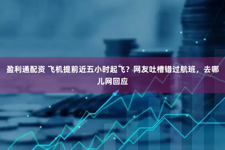 盈利通配资 飞机提前近五小时起飞？网友吐槽错过航班，去哪儿网回应