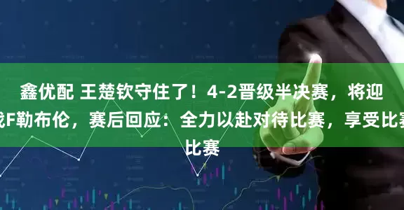 鑫优配 王楚钦守住了！4-2晋级半决赛，将迎战F勒布伦，赛后回应：全力以赴对待比赛，享受比赛