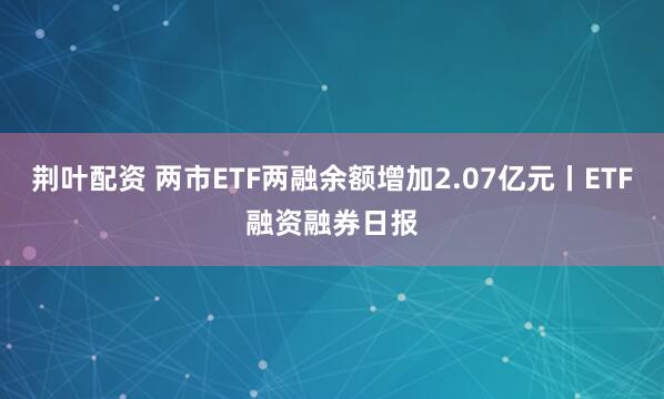 荆叶配资 两市ETF两融余额增加2.07亿元丨ETF融资融券日报