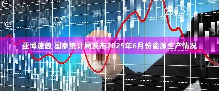 亚博速融 国家统计局发布2025年6月份能源生产情况