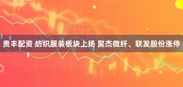 贵丰配资 纺织服装板块上扬 聚杰微纤、联发股份涨停
