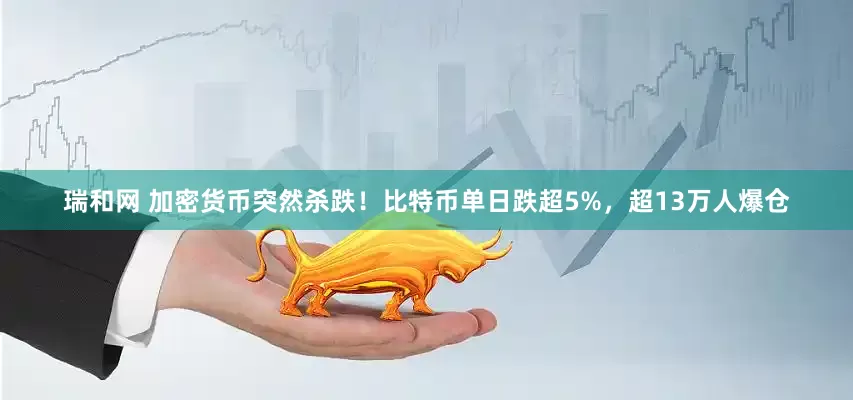 瑞和网 加密货币突然杀跌！比特币单日跌超5%，超13万人爆仓
