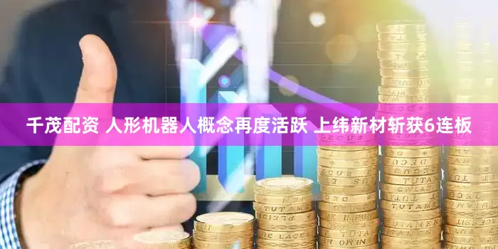 千茂配资 人形机器人概念再度活跃 上纬新材斩获6连板