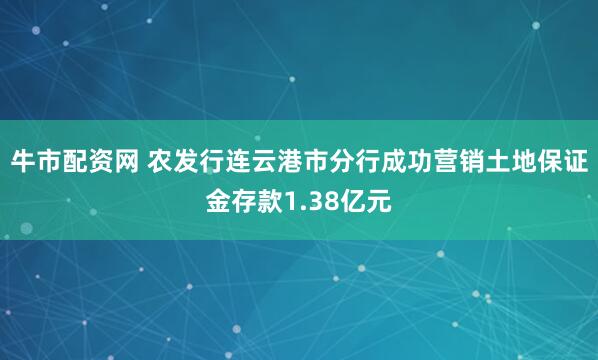 牛市配资网 农发行连云港市分行成功营销土地保证金存款1.38亿元