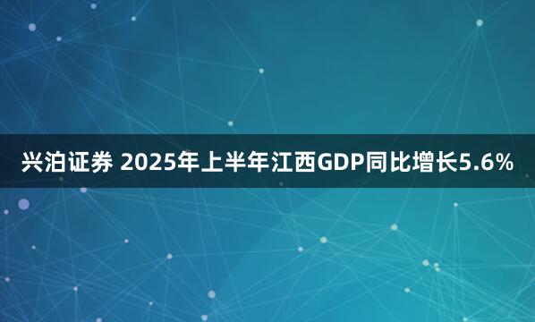 兴泊证券 2025年上半年江西GDP同比增长5.6%