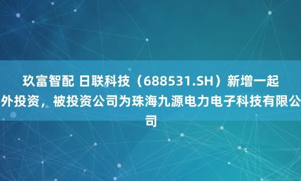 玖富智配 日联科技（688531.SH）新增一起对外投资，被投资公司为珠海九源电力电子科技有限公司