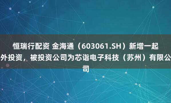 恒瑞行配资 金海通（603061.SH）新增一起对外投资，被投资公司为芯诣电子科技（苏州）有限公司