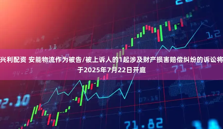 兴利配资 安能物流作为被告/被上诉人的1起涉及财产损害赔偿纠纷的诉讼将于2025年7月22日开庭