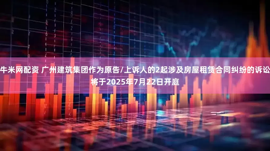 牛米网配资 广州建筑集团作为原告/上诉人的2起涉及房屋租赁合同纠纷的诉讼将于2025年7月22日开庭