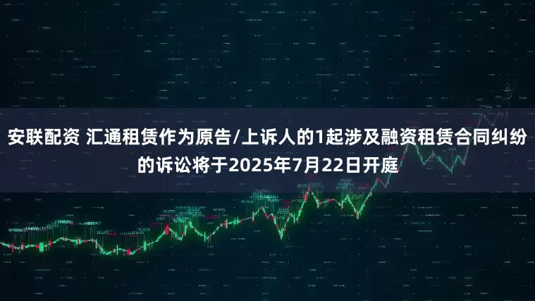 安联配资 汇通租赁作为原告/上诉人的1起涉及融资租赁合同纠纷的诉讼将于2025年7月22日开庭