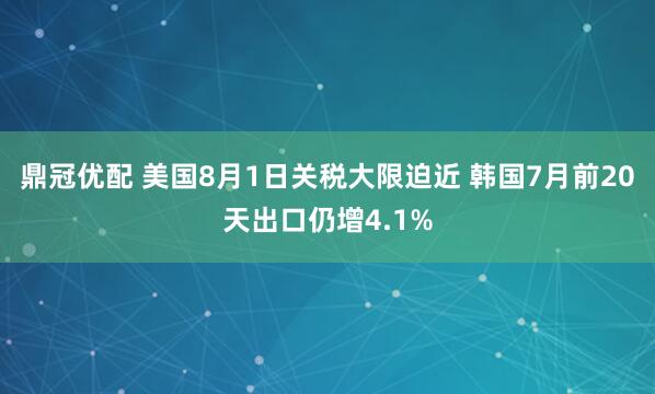 鼎冠优配 美国8月1日关税大限迫近 韩国7月前20天出口仍增4.1%