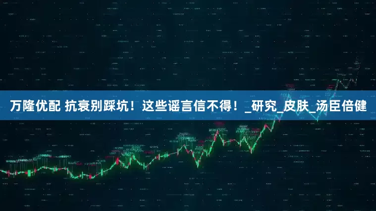 万隆优配 抗衰别踩坑！这些谣言信不得！_研究_皮肤_汤臣倍健