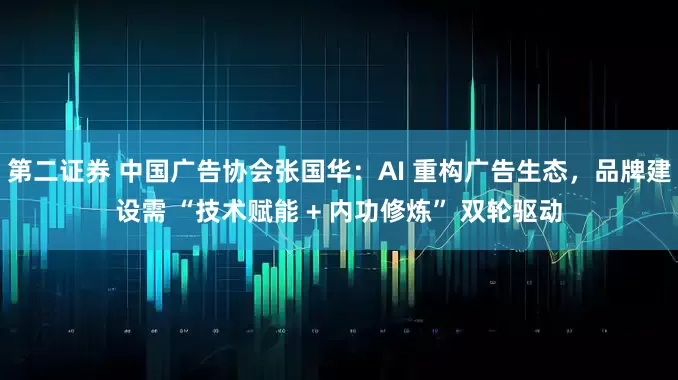 第二证券 中国广告协会张国华：AI 重构广告生态，品牌建设需 “技术赋能 + 内功修炼” 双轮驱动