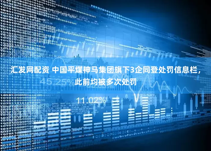 汇发网配资 中国平煤神马集团旗下3企同登处罚信息栏，此前均被多次处罚