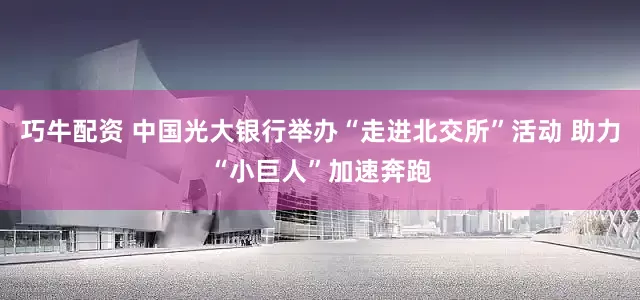 巧牛配资 中国光大银行举办“走进北交所”活动 助力“小巨人”加速奔跑