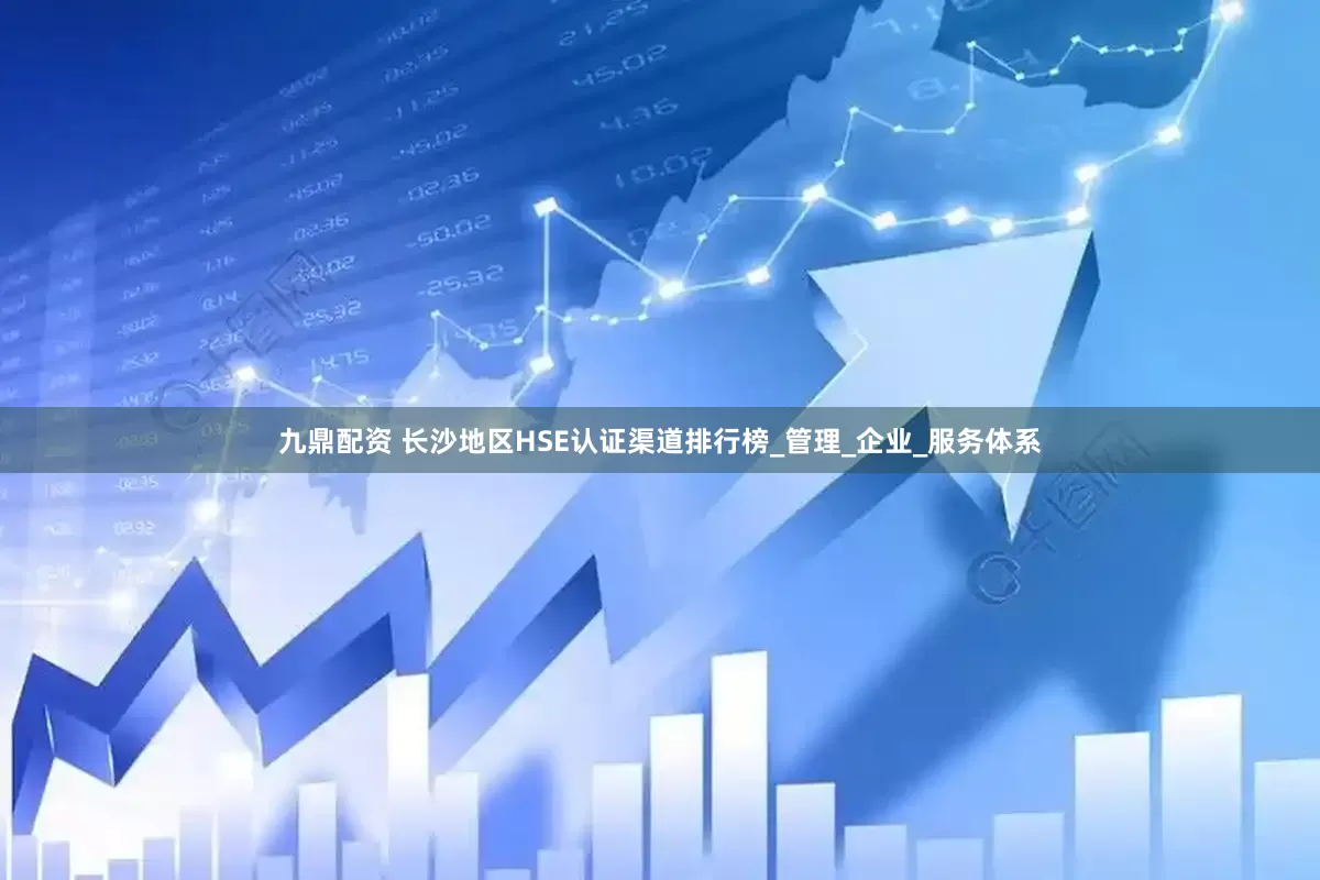 九鼎配资 长沙地区HSE认证渠道排行榜_管理_企业_服务体系