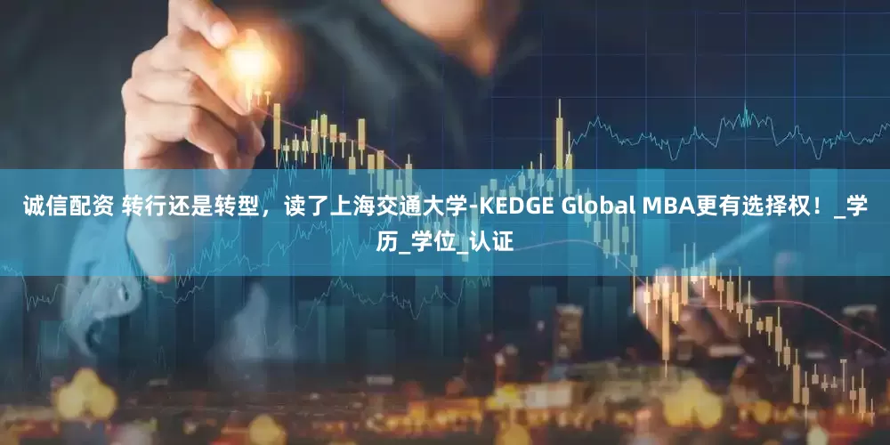 诚信配资 转行还是转型，读了上海交通大学-KEDGE Global MBA更有选择权！_学历_学位_认证
