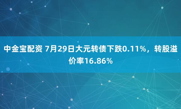 中金宝配资 7月29日大元转债下跌0.11%，转股溢价率16.86%