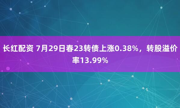 长红配资 7月29日春23转债上涨0.38%，转股溢价率13.99%