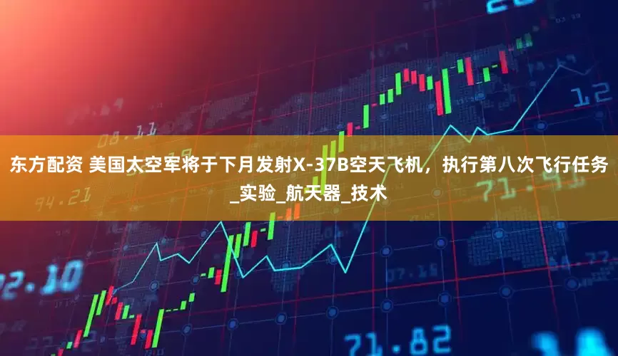 东方配资 美国太空军将于下月发射X-37B空天飞机，执行第八次飞行任务_实验_航天器_技术