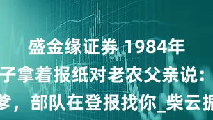 盛金缘证券 1984年，四川一男子拿着报纸对老农父亲说：爹，部队在登报找你_柴云振_敌人_朴达峰