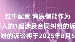 红牛配资 海辰储能作为原告/上诉人的1起涉及合同纠纷的诉讼将于2025年8月5日开庭