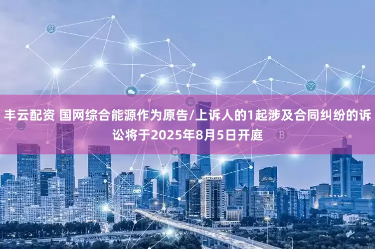 丰云配资 国网综合能源作为原告/上诉人的1起涉及合同纠纷的诉讼将于2025年8月5日开庭