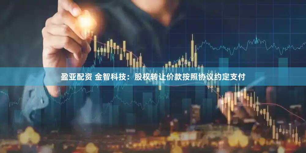 盈亚配资 金智科技：股权转让价款按照协议约定支付