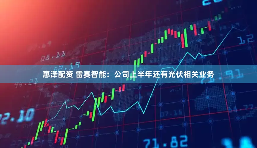 惠泽配资 雷赛智能：公司上半年还有光伏相关业务