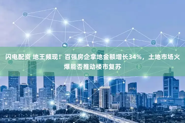 闪电配资 地王频现！百强房企拿地金额增长34%，土地市场火爆能否推动楼市复苏