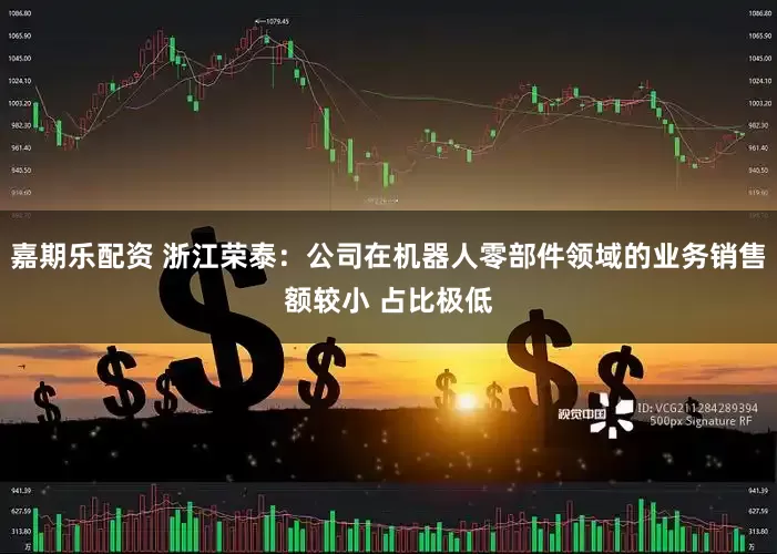 嘉期乐配资 浙江荣泰：公司在机器人零部件领域的业务销售额较小 占比极低