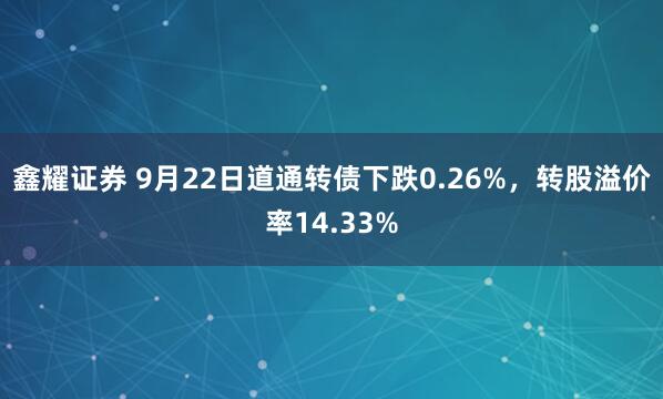 鑫耀证券 9月22日道通转债下跌0.26%，转股溢价率14.33%