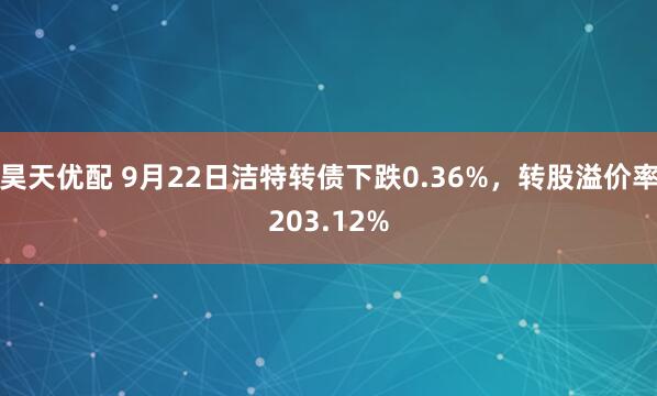 昊天优配 9月22日洁特转债下跌0.36%，转股溢价率203.12%