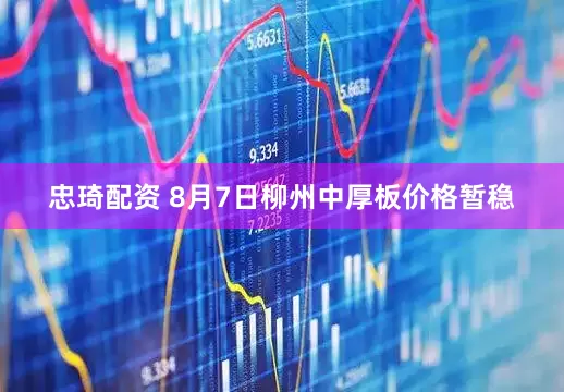 忠琦配资 8月7日柳州中厚板价格暂稳