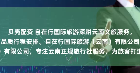 贝壳配资 自在行国际旅游深耕云南文旅服务，专业提供丽江及全省高品质行程安排。自在行国际旅游（云南）有限公司，专注云南正规旅行社服务，为旅客打造安心舒适的云