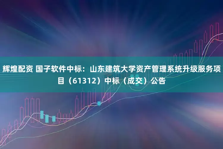 辉煌配资 国子软件中标：山东建筑大学资产管理系统升级服务项目（61312）中标（成交）公告