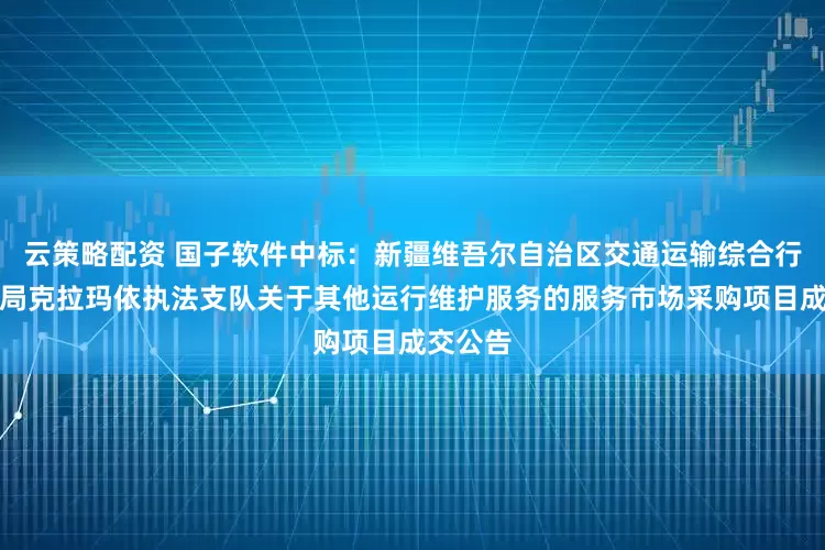 云策略配资 国子软件中标：新疆维吾尔自治区交通运输综合行政执法局克拉玛依执法支队关于其他运行维护服务的服务市场采购项目成交公告