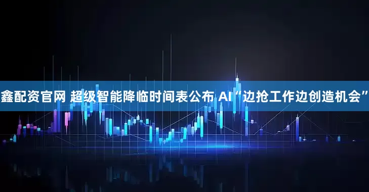 鑫配资官网 超级智能降临时间表公布 AI“边抢工作边创造机会”