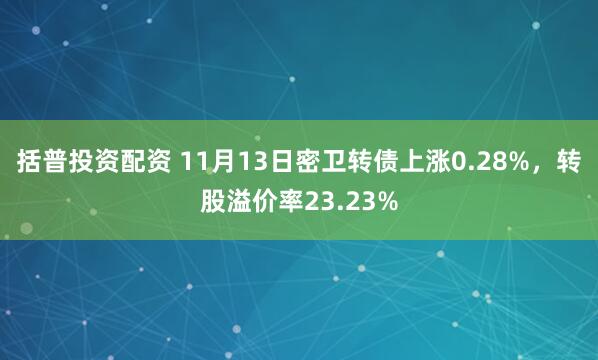 括普投资配资 11月13日密卫转债上涨0.28%，转股溢价率23.23%