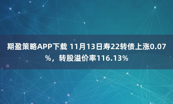期盈策略APP下载 11月13日寿22转债上涨0.07%，转股溢价率116.13%