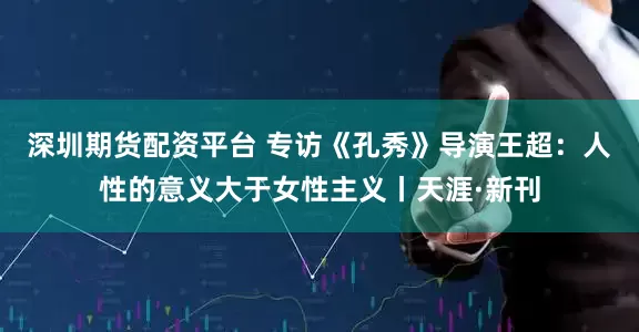 深圳期货配资平台 专访《孔秀》导演王超：人性的意义大于女性主义丨天涯·新刊