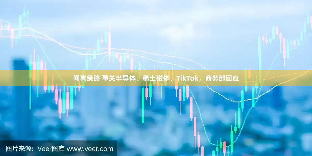 闻喜策略 事关半导体、稀土磁体、TikTok，商务部回应