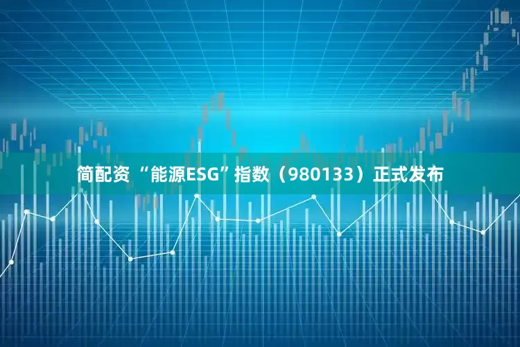 简配资 “能源ESG”指数（980133）正式发布