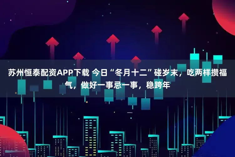 苏州恒泰配资APP下载 今日“冬月十二”碰岁末，吃两样攒福气，做好一事忌一事，稳跨年