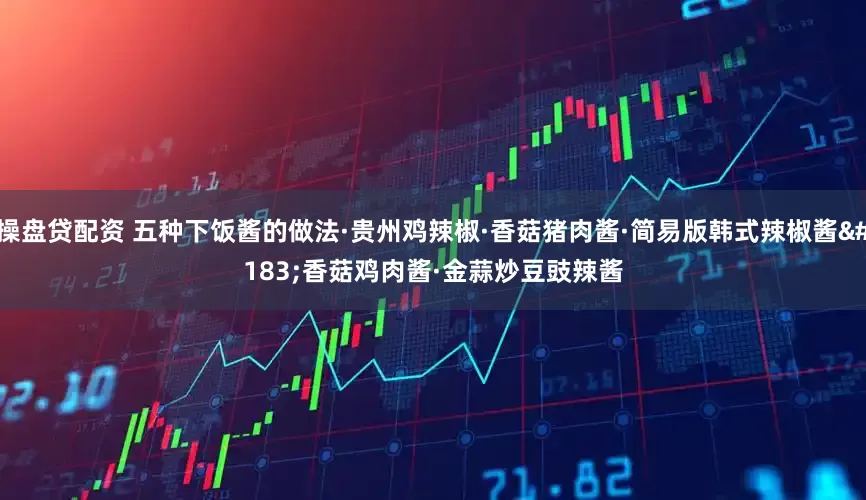 操盘贷配资 五种下饭酱的做法·贵州鸡辣椒·香菇猪肉酱·简易版韩式辣椒酱·香菇鸡肉酱·金蒜炒豆豉辣酱