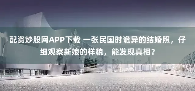 配资炒股网APP下载 一张民国时诡异的结婚照，仔细观察新娘的样貌，能发现真相？