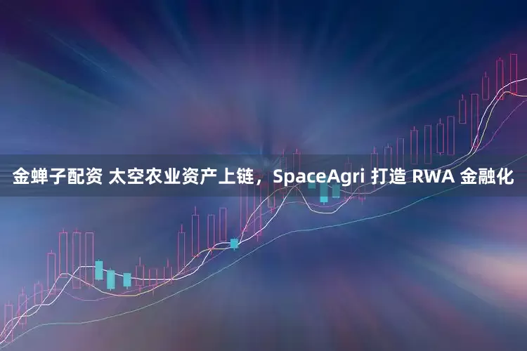 金蝉子配资 太空农业资产上链，SpaceAgri 打造 RWA 金融化