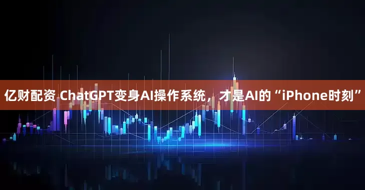 亿财配资 ChatGPT变身AI操作系统，才是AI的“iPhone时刻”
